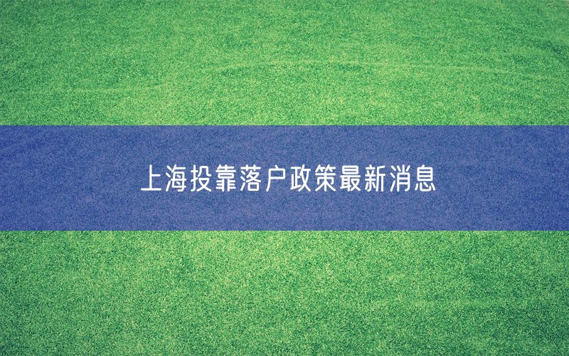 上海投靠落户政策最新消息