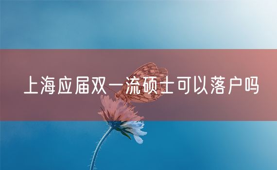 上海应届双一流硕士可以落户吗