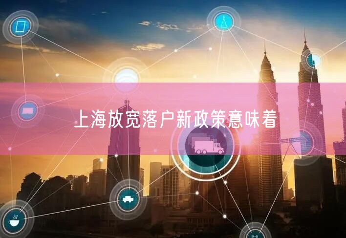 上海放宽落户新政策意味着