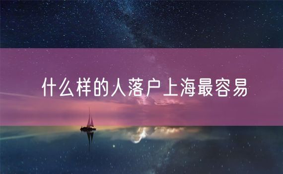 什么样的人落户上海最容易