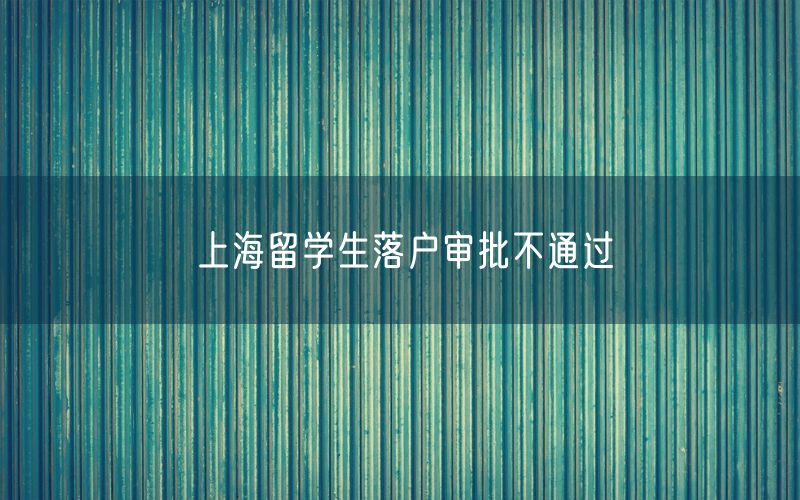 上海留学生落户审批不通过