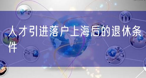 人才引进落户上海后的退休条件
