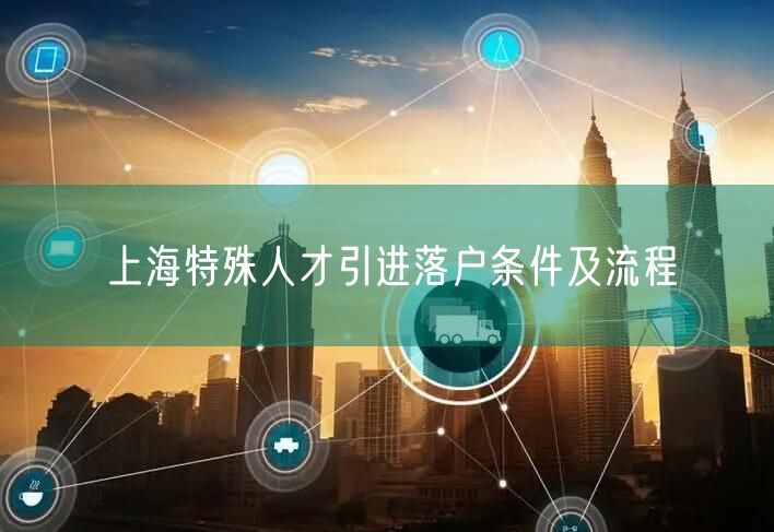 上海特殊人才引进落户条件及流程