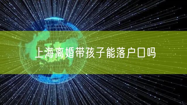上海离婚带孩子能落户口吗