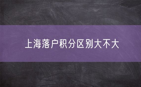 上海落户积分区别大不大