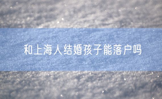 和上海人结婚孩子能落户吗