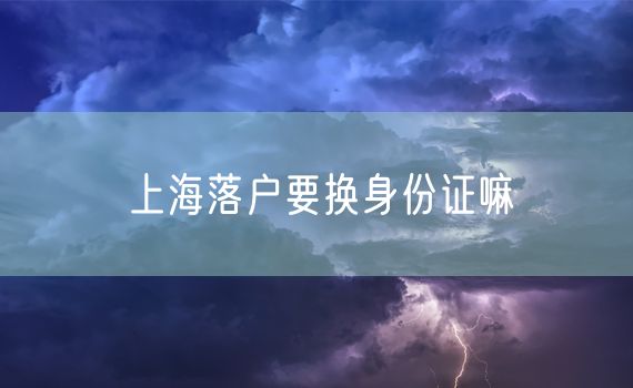 上海落户要换身份证嘛
