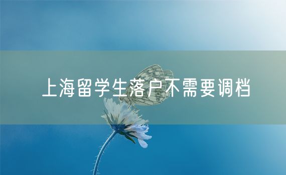 上海留学生落户不需要调档