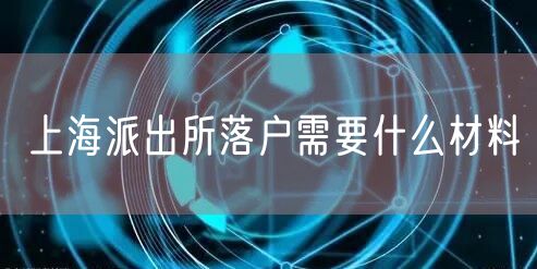 上海派出所落户需要什么材料
