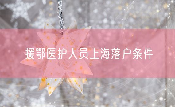 援鄂医护人员上海落户条件