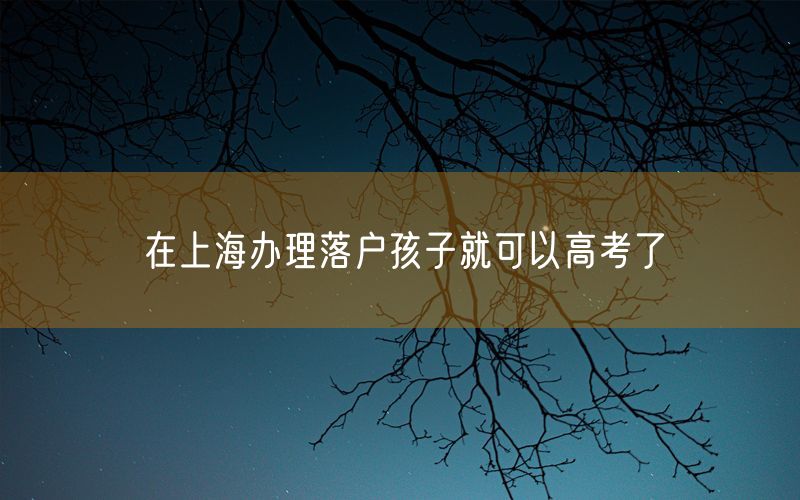 在上海办理落户孩子就可以高考了