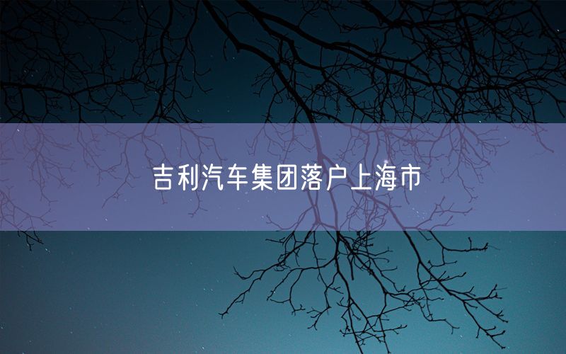 吉利汽车集团落户上海市