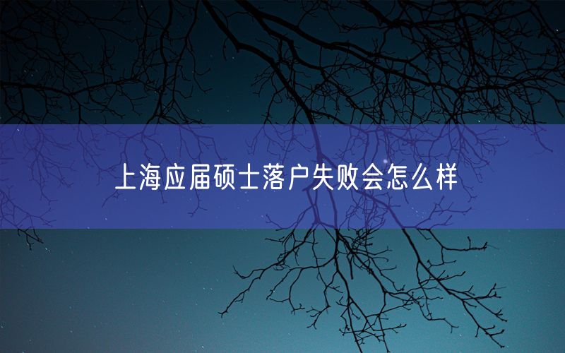 上海应届硕士落户失败会怎么样