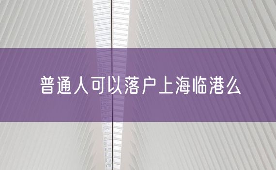 普通人可以落户上海临港么