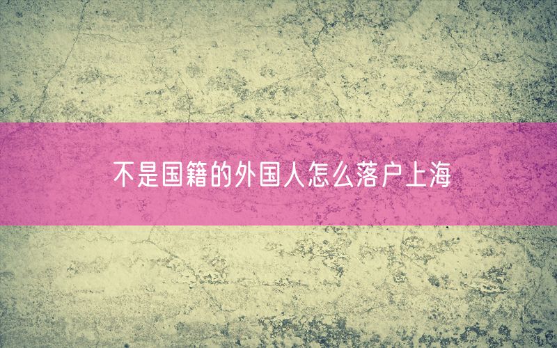 不是国籍的外国人怎么落户上海