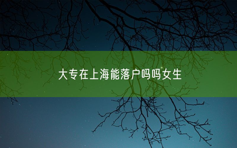 大专在上海能落户吗吗女生
