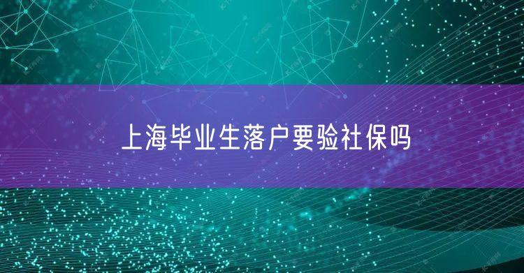 上海毕业生落户要验社保吗