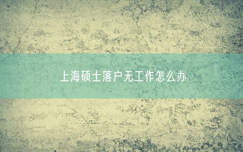 上海硕士落户无工作怎么办