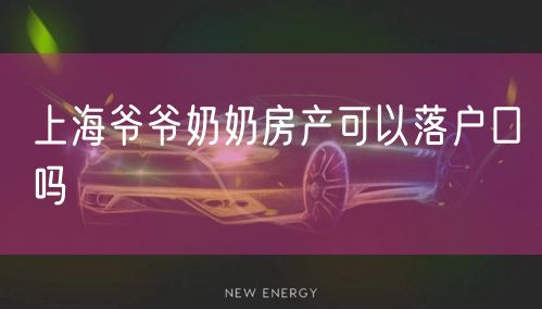 上海爷爷奶奶房产可以落户口吗
