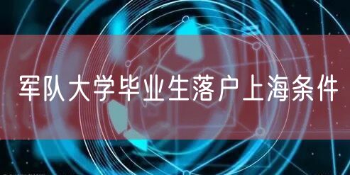 军队大学毕业生落户上海条件
