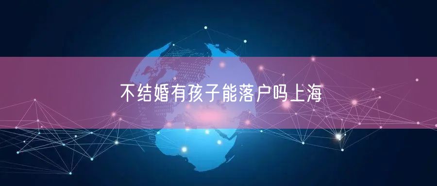 不结婚有孩子能落户吗上海