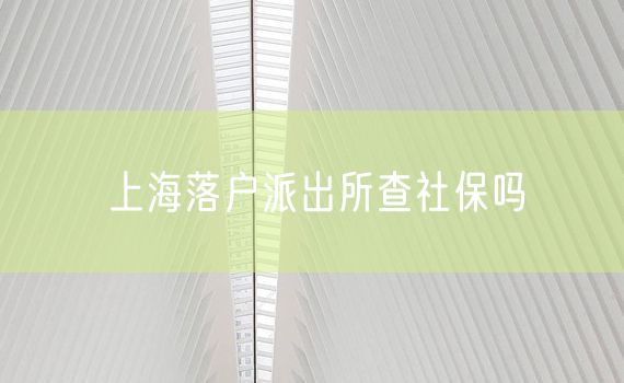 上海落户派出所查社保吗