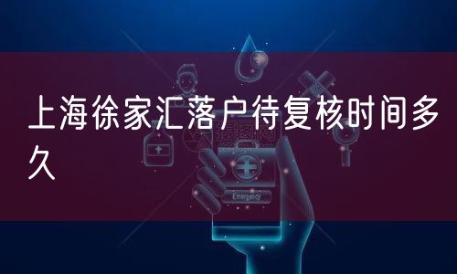 上海徐家汇落户待复核时间多久
