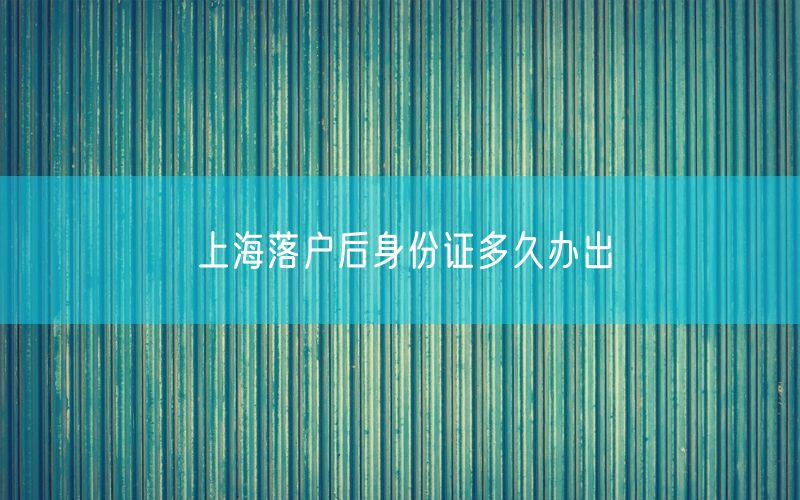 上海落户后身份证多久办出