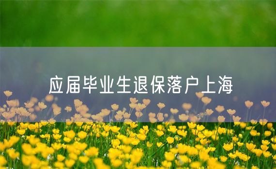 应届毕业生退保落户上海