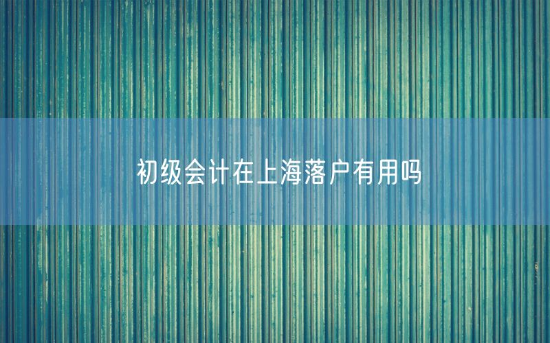 初级会计在上海落户有用吗