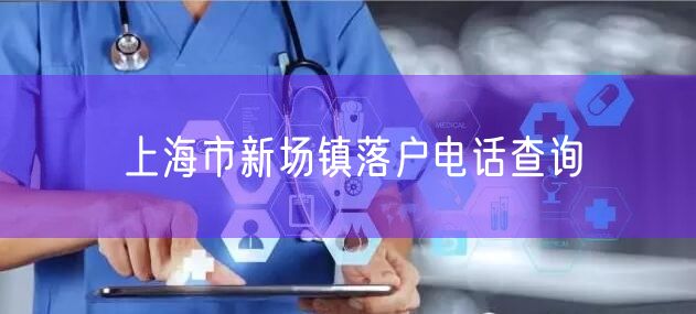 上海市新场镇落户电话查询