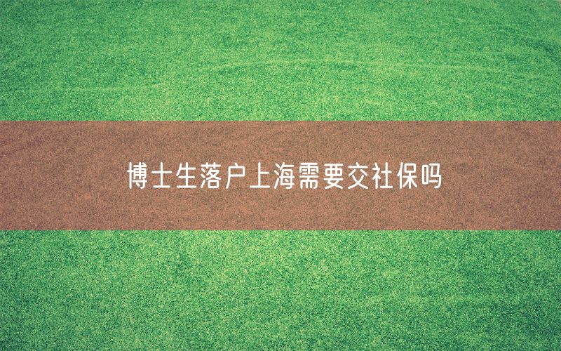 博士生落户上海需要交社保吗