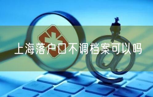 上海落户口不调档案可以吗