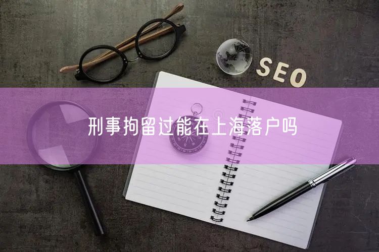 刑事拘留过能在上海落户吗