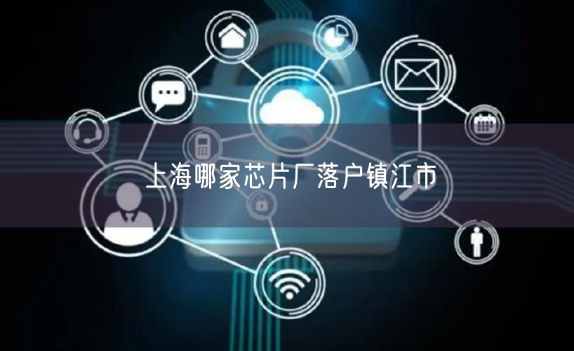 上海哪家芯片厂落户镇江市