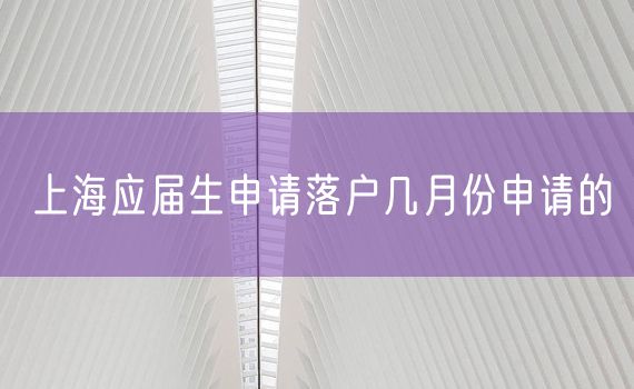 上海应届生申请落户几月份申请的