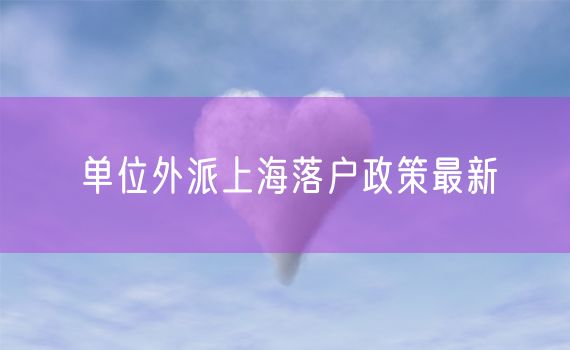 单位外派上海落户政策最新