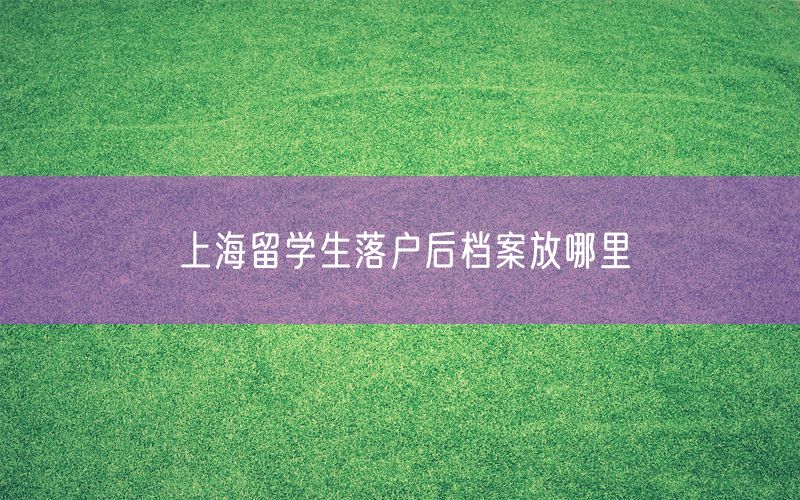 上海留学生落户后档案放哪里