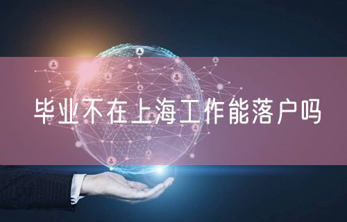 毕业不在上海工作能落户吗