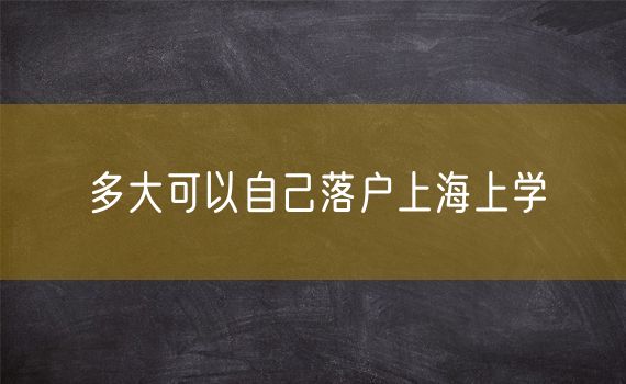 多大可以自己落户上海上学
