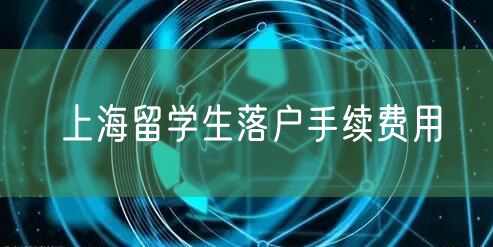 上海留学生落户手续费用