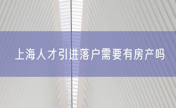 上海人才引进落户需要有房产吗