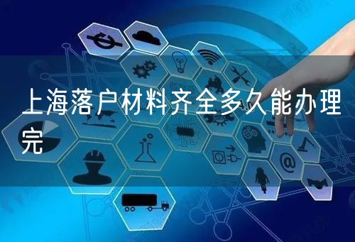上海落户材料齐全多久能办理完