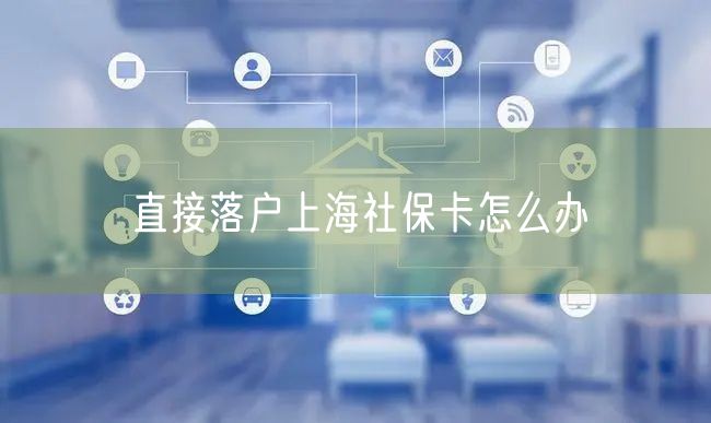 直接落户上海社保卡怎么办