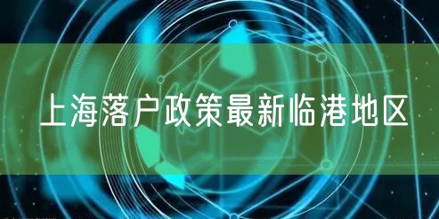 上海落户政策最新临港地区