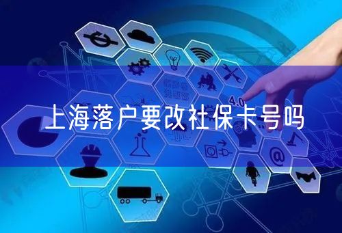 上海落户要改社保卡号吗