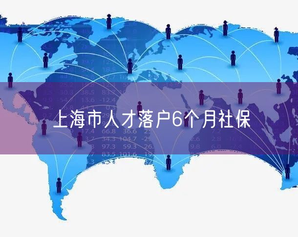 上海市人才落户6个月社保