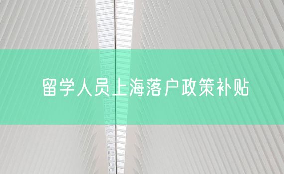 留学人员上海落户政策补贴