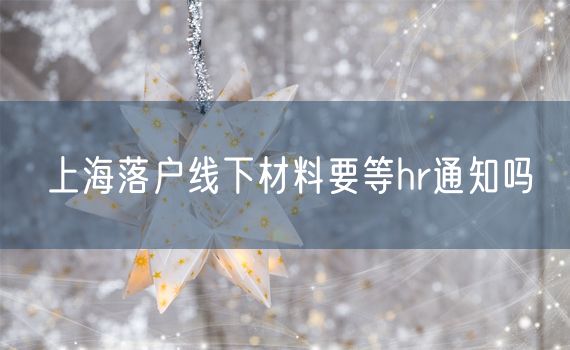 上海落户线下材料要等hr通知吗