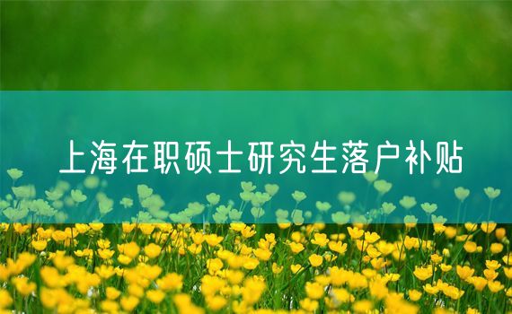 上海在职硕士研究生落户补贴